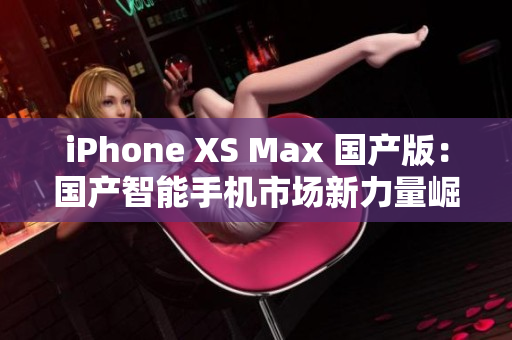 iPhone XS Max 國產(chǎn)版：國產(chǎn)智能手機(jī)市場新力量崛起