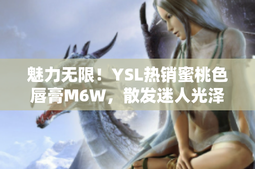 魅力無(wú)限！YSL熱銷(xiāo)蜜桃色唇膏M6W，散發(fā)迷人光澤，讓你盡顯迷人魅力！