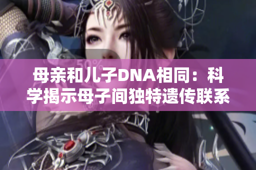 母親和兒子DNA相同：科學(xué)揭示母子間獨(dú)特遺傳聯(lián)系