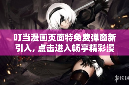 叮當(dāng)漫畫(huà)頁(yè)面特免費(fèi)彈窗新引入, 點(diǎn)擊進(jìn)入暢享精彩漫畫(huà)畫(huà)冊(cè)