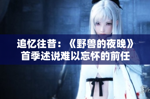 追憶往昔：《野獸的夜晚》首季述說(shuō)難以忘懷的前任