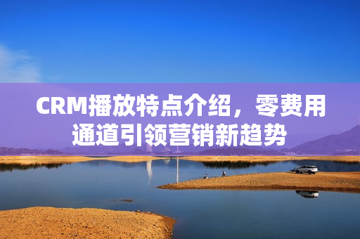 CRM播放特點(diǎn)介紹，零費(fèi)用通道引領(lǐng)營(yíng)銷新趨勢(shì)