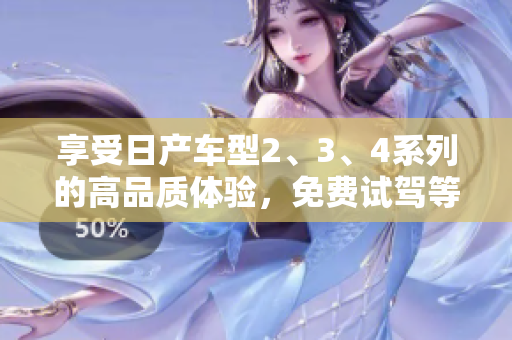 享受日產(chǎn)車(chē)型2、3、4系列的高品質(zhì)體驗(yàn)，免費(fèi)試駕等你來(lái)！