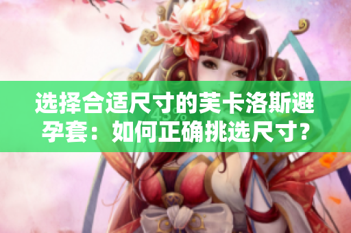 選擇合適尺寸的芙卡洛斯避孕套：如何正確挑選尺寸？