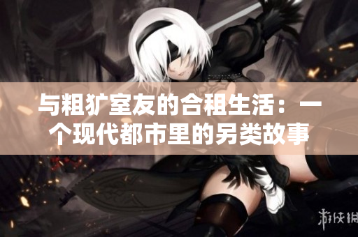 與粗獷室友的合租生活：一個(gè)現(xiàn)代都市里的另類故事
