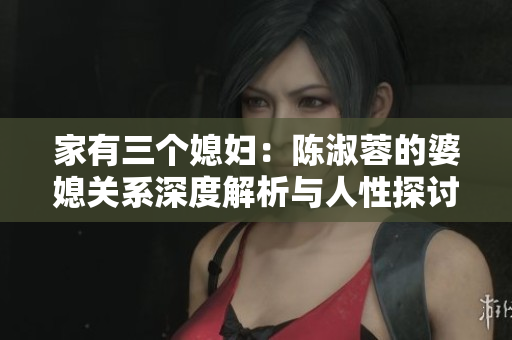家有三個(gè)媳婦：陳淑蓉的婆媳關(guān)系深度解析與人性探討