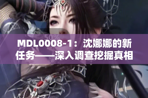 MDL0008-1：沈娜娜的新任務(wù)——深入調(diào)查挖掘真相