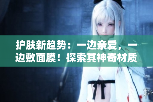 護(hù)膚新趨勢(shì)：一邊親愛，一邊敷面膜！探索其神奇材質(zhì)