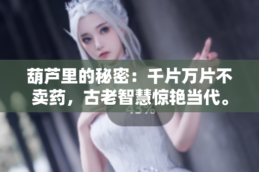 葫蘆里的秘密：千片萬片不賣藥，古老智慧驚艷當(dāng)代。