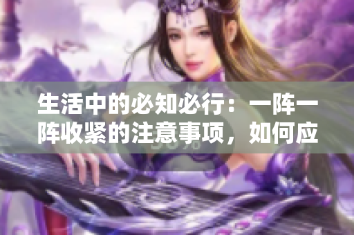 生活中的必知必行：一陣一陣收緊的注意事項(xiàng)，如何應(yīng)對(duì)？