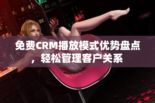 免費(fèi)CRM播放模式優(yōu)勢(shì)盤點(diǎn)，輕松管理客戶關(guān)系 