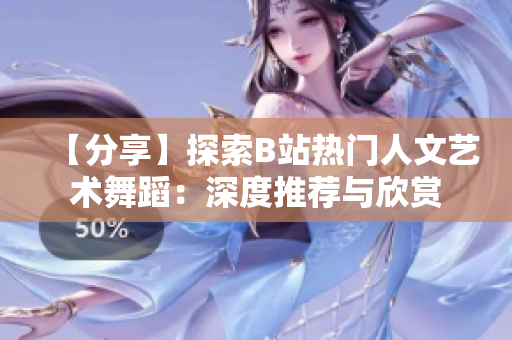 【分享】探索B站熱門人文藝術(shù)舞蹈：深度推薦與欣賞