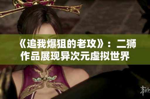 《追我爆狙的老攻》：二獅作品展現(xiàn)異次元虛擬世界