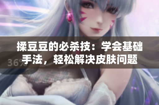 揉豆豆的必殺技：學(xué)會(huì)基礎(chǔ)手法，輕松解決皮膚問題