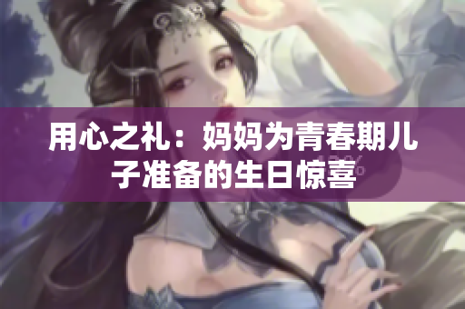 用心之禮：媽媽為青春期兒子準(zhǔn)備的生日驚喜
