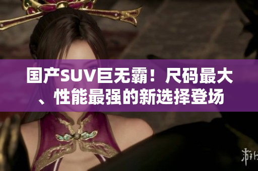 國(guó)產(chǎn)SUV巨無(wú)霸！尺碼最大、性能最強(qiáng)的新選擇登場(chǎng)