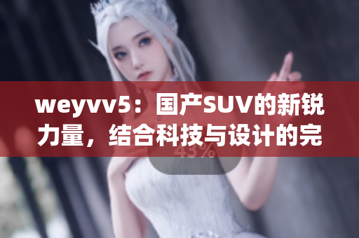 weyvv5：國(guó)產(chǎn)SUV的新銳力量，結(jié)合科技與設(shè)計(jì)的完美融合