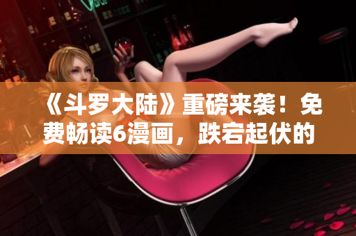 《斗羅大陸》重磅來(lái)襲！免費(fèi)暢讀6漫畫(huà)，跌宕起伏的冒險(xiǎn)等你解鎖