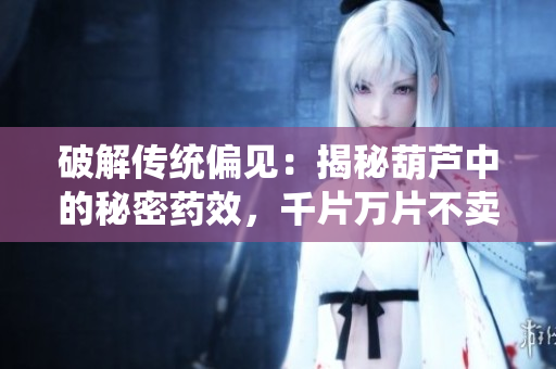 破解傳統(tǒng)偏見(jiàn)：揭秘葫蘆中的秘密藥效，千片萬(wàn)片不賣(mài)藥背后的真相