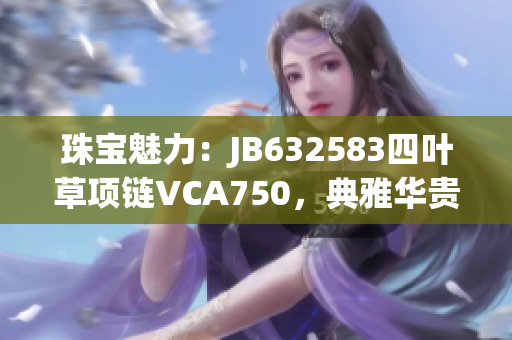 珠寶魅力：JB632583四葉草項(xiàng)鏈VCA750，典雅華貴彰顯魅力
