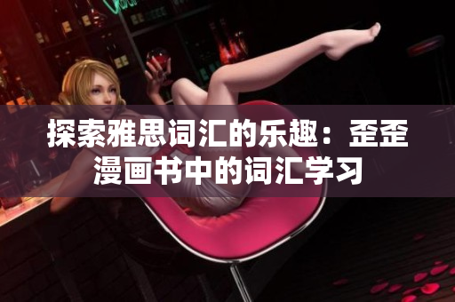 探索雅思詞匯的樂趣：歪歪漫畫書中的詞匯學(xué)習(xí)