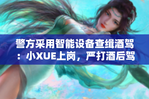 警方采用智能設(shè)備查緝酒駕：小XUE上崗，嚴(yán)打酒后駕車行為