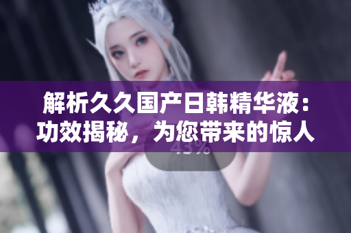 解析久久國產(chǎn)日韓精華液：功效揭秘，為您帶來的驚人效果！