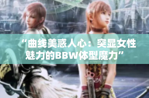 “曲線美惑人心：突顯女性魅力的BBW體型魔力”