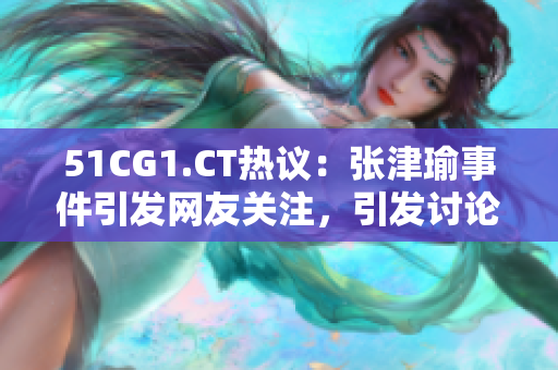 51CG1.CT熱議：張津瑜事件引發(fā)網(wǎng)友關(guān)注，引發(fā)討論熱潮