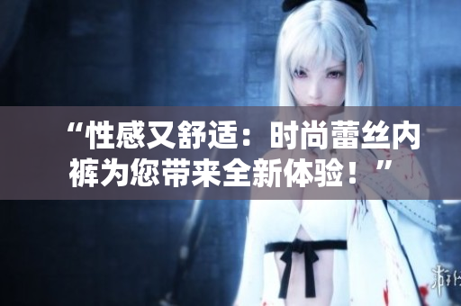 “性感又舒適：時(shí)尚蕾絲內(nèi)褲為您帶來全新體驗(yàn)！”