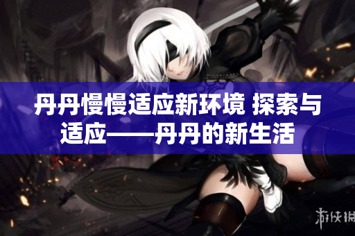 丹丹慢慢適應新環(huán)境 探索與適應——丹丹的新生活