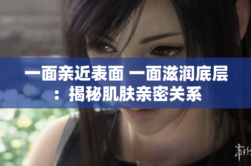 一面親近表面 一面滋潤底層：揭秘肌膚親密關系