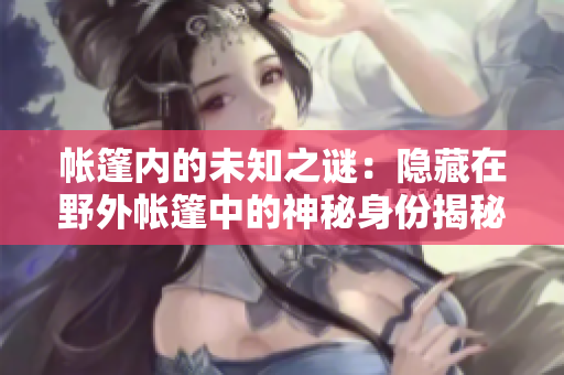 帳篷內(nèi)的未知之謎：隱藏在野外帳篷中的神秘身份揭秘