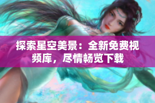 探索星空美景：全新免費視頻庫，盡情暢覽下載