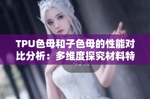 TPU色母和子色母的性能對(duì)比分析：多維度探究材料特性