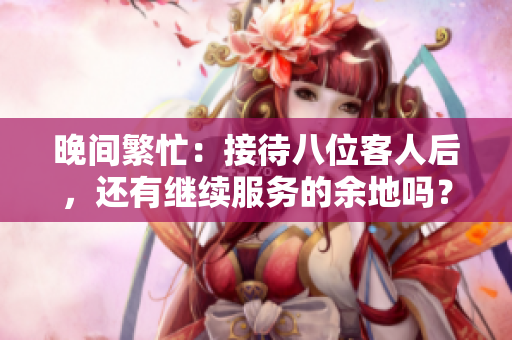 晚間繁忙：接待八位客人后，還有繼續(xù)服務(wù)的余地嗎？