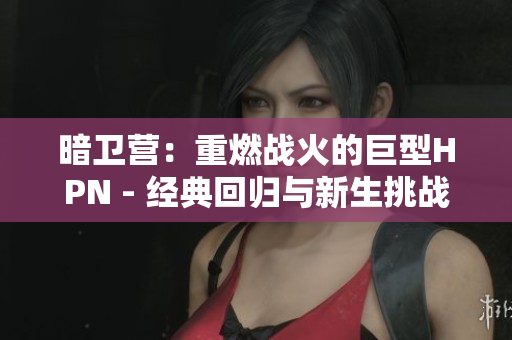 暗衛(wèi)營(yíng)：重燃戰(zhàn)火的巨型HPN - 經(jīng)典回歸與新生挑戰(zhàn)