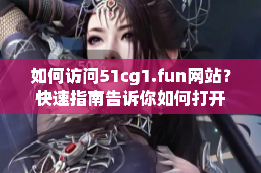 如何訪問(wèn)51cg1.fun網(wǎng)站？快速指南告訴你如何打開(kāi)