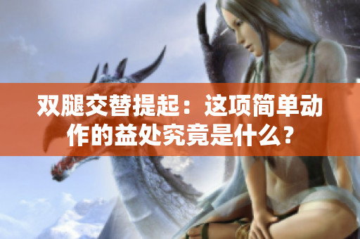 雙腿交替提起：這項簡單動作的益處究竟是什么？