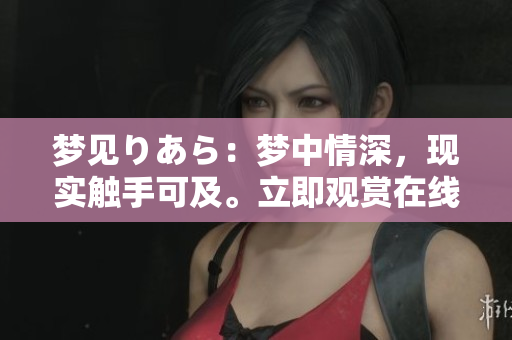 夢(mèng)見りあら：夢(mèng)中情深，現(xiàn)實(shí)觸手可及。立即觀賞在線視頻！