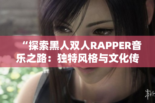 “探索黑人雙人RAPPER音樂之路：獨特風格與文化傳承的交融”
