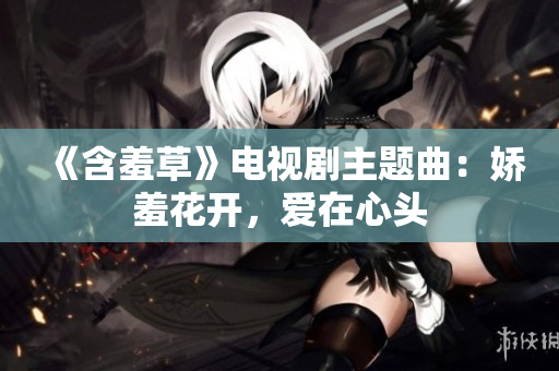 《含羞草》電視劇主題曲：嬌羞花開，愛在心頭