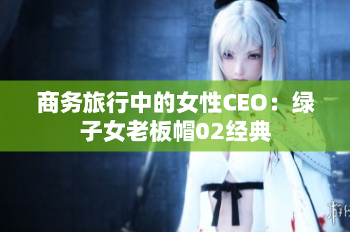 商務(wù)旅行中的女性CEO：綠子女老板帽02經(jīng)典