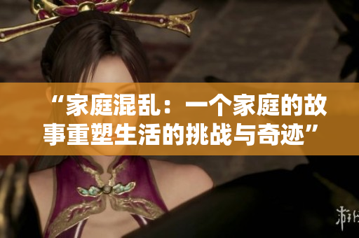 “家庭混亂：一個(gè)家庭的故事重塑生活的挑戰(zhàn)與奇跡”