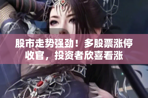 股市走勢(shì)強(qiáng)勁！多股票漲停收官，投資者欣喜看漲