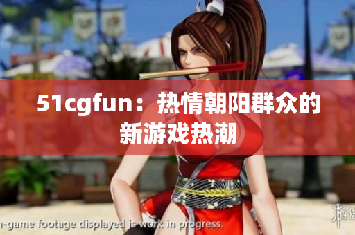 51cgfun：熱情朝陽(yáng)群眾的新游戲熱潮