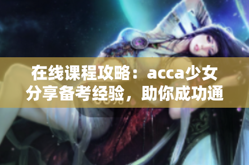 在線課程攻略：acca少女分享備考經(jīng)驗(yàn)，助你成功通過(guò)會(huì)計(jì)考試
