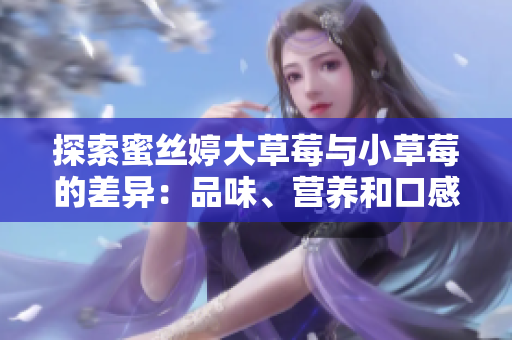 探索蜜絲婷大草莓與小草莓的差異：品味、營(yíng)養(yǎng)和口感之爭(zhēng)