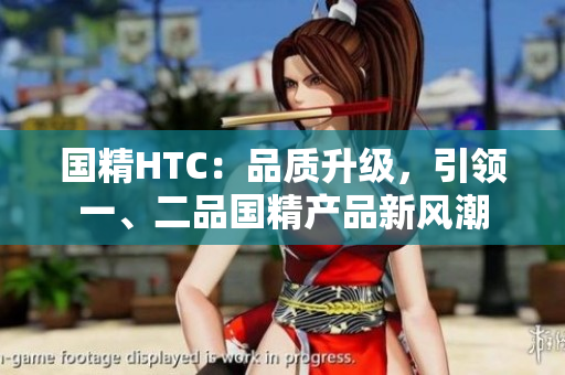 國精HTC：品質(zhì)升級，引領(lǐng)一、二品國精產(chǎn)品新風潮