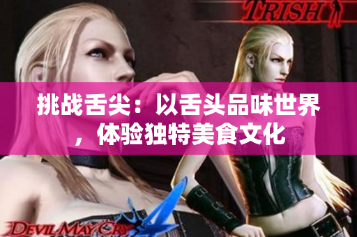 挑戰(zhàn)舌尖：以舌頭品味世界，體驗(yàn)獨(dú)特美食文化